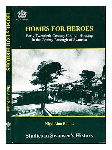 ROBINS, NIGEL ALAN. SWANSEA (WALES). CITY COUNCIL - Homes for heroes : early twentieth-century council housing in the County Borough of Swansea / Nigel Alan Robins