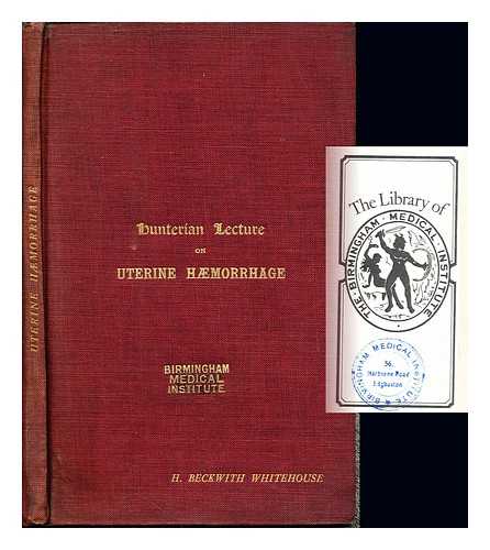 WHITEHOUSE, H. BECKWITH - Hunterian lecture on the physiology and pathology of uterine haemorrhage : delivered before the Royal College of Surgeons of England on February 13, 1914