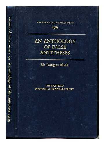 BLACK, DOUGLAS ANDREW KILGOUR, SIR. NUFFIELD PROVINCIAL HOSPITALS TRUST - An anthology of false antitheses / Sir Douglas Black