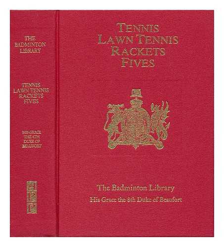 HIS GRACE THE (EIGHT) DUKE OF BEAUFORT. REVISED BY G. E. H. ROSS AND HERBERT CHIP - The Badminton Library of Sports and Pastimes - Tennis (J. M. Heathcote) , Lawn Tennis (C. G. Heathcote) , Rackets (E. O. P. Bouverie) and Fives (A. C. Ainger)