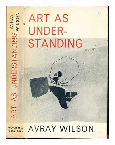 WILSON, FRANK AVRAY (1914-) - Art as understanding : a painter's account of the last revolution in art and its bearing on human existence as a whole