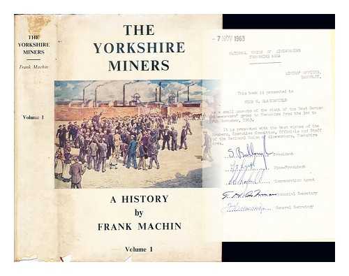 MACHIN, FRANK. NATIONAL UNION OF MINEWORKERS. YORKSHIRE AREA. MACHEN, J. R. A - The Yorkshire miners; a history / (Foreword, [by] J. R.A. Machen, etc.)