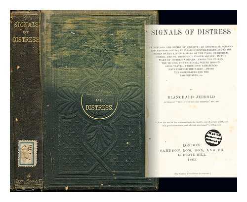 JERROLD, WILLIAM BLANCHARD (1826-1884) - Signals of distress in refuges and homes of charity : in industrial schools and reformatories; at invalids' dinner-tables, and in the homes of the little sisters of the poor; in Bethnal Green, and St. George's, Hanover Square; in the wake of district visitors; among the fallen, the vicious, the criminal; where missionaries travel, where Good Samaritans have clothed the naked; among the shoe- blacks and the rag-brigades, etc. By Blanchard Jerrold