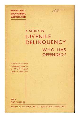 WORKERS' EDUCATIONAL ASSOCIATION - A Study in Juvenile Delinquency: who has offended?: a study of juvenile delinquency made by a W.E.A. Tutorial class in Lincoln