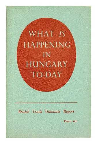 BRITISH HUNGARIAN FRIENDSHIP SOCIETY - What is happening in Hungary today: a report of the trade union delegation which visited Hungary in Summer, 1953, at the invitation of the Hungarian Central Council of Trade Unions