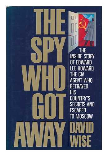WISE, DAVID - The Spy Who Got Away - the Inside Story of Edward Lee Howard, the CIA Agent Who Betrayed His Country's Secrets and Escaped to Moscow