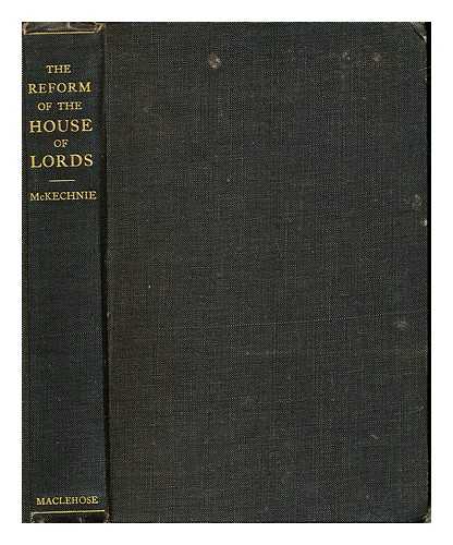 MCKECHNIE, WILLIAM SHARP. GREAT BRITAIN. PARLIAMENT. HOUSE OF LORDS - The reform of the House of Lords : with a criticism of the report of the Select Committee of 2nd December, 1908