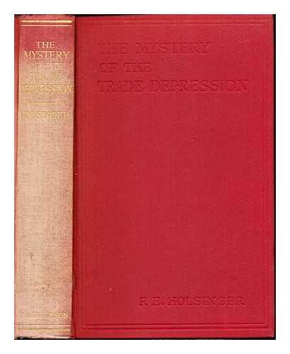 HOLSINGER, FREDERIC E - The mystery of the trade depression : an analysis of the collapse of production and employment under the capitalist system in the industrial countries of Europe with the outline of a plan for the economic re-organization of human society upon the basis of individual liberty, personal property and private enterprise