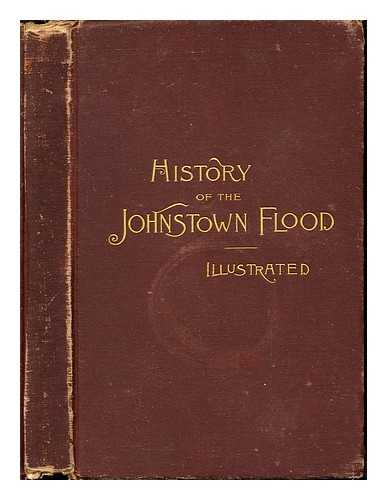 JOHNSON, WILLIS FLETCHER - History of the Johnstown Flood Including all the Fearful Record; the Breaking of the South Fork Dam; the Sweeping Out of the Conemaugh Valley; the Over-Throw of Johnstown; the Massing of the Wreck at the Railroad Bridge; Escapes, Rescues, Searches for Survivors and the Dead; Relief Organizations, Stupendous Charities, etc., etc. With Full Accounts also of the Destruction on the Susquehanna and Juniata Rivers, and the Bald Eagle Creek