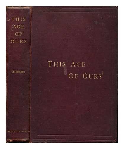 LEIBBRAND, CHARLES HERMANN - This age of ours, containing the book of problems and the book on socialism / With letters from Herbert Spencer, W.E.H. Lecky, John Tyndall, and J.A. Froude