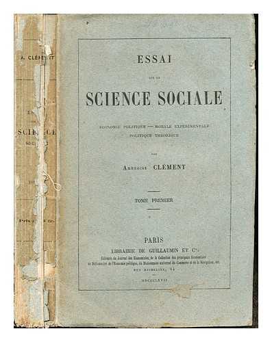 CLMENT, AMBROISE (1805-1886) - Essai sur la science sociale : conomie politique; morale experimentale; politique thorique / par Ambroise Clment: Tome Premier