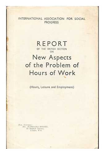 BRITISH SECTION (INTERNATIONAL ASSOCIATION FOR SOCIAL PROGRESS) - Report of the British Section, on new aspects of the problem of hours of work-hours, leisure and employment