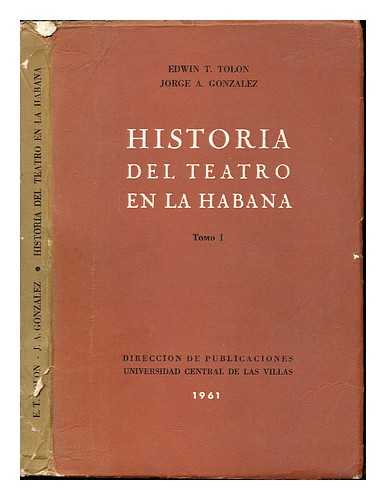 TOLN, EDWIN TEURBE. GONZLEZ, JORGE ANTONIO [JOINT AUTHOR] - Historia del teatro en La Habana / por Edwin Teurbe Toln y Jorge Antonio Gonzlez