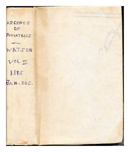 WATSON, WILLIAM PERRY - The Archives of Pediatrics: a monthly journal devoted to the diseases of infants and children: Volume II: January to December 1885