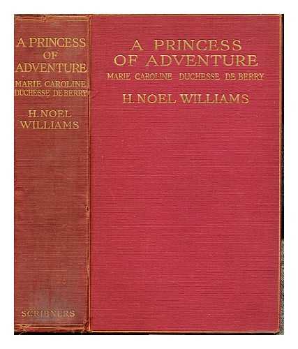 WILLIAMS, HUGH NOEL (1870-1925). BERRY, MARIE-CAROLINE DE BOURBON-SICILE DUCHESSE DE (1798-1870) - A princess of adventure : Marie Caroline, duchesse de Berry