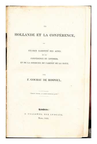 ROSPOUL, F. GOUBAU DE - Holland and the conference : or, An impartial examination of the acts of the Conference of London, and of the conduct of the Cabinet of the Hague / translated from the French of F. Goubau de Rospoul