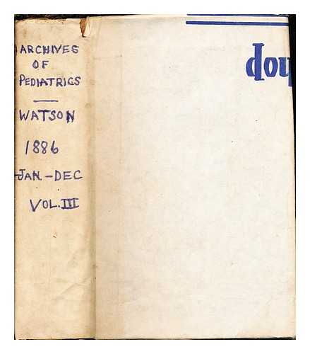 WATSON, WILLIAM PERRY - The Archives of Pediatrics, a monthly journal devoted to the Diseases of infants and children: volume III: January to December, 1886