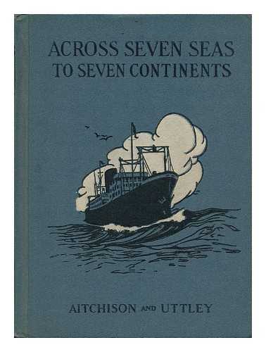 AITCHISON, ALISON E. - Across Seven Seas to Seven Continents, by Alison E. Aitchison and Marguerite Uttley