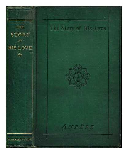 AMPRE, ANDR MARIE (1775-1836). CHEUVREUX, HENRIETTE - The story of his love : being the journal and correspondence of Andr-Marie Ampre, with his family circle during the first republic, 1793-1804 / edited by Madame H.C ; from the French, by the translator of 'The blockade,' 'Man of the people,' etc