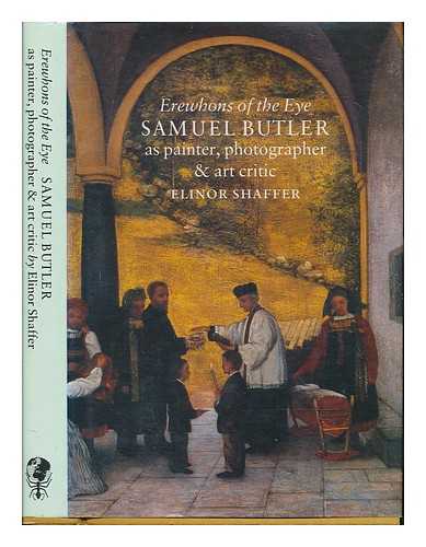 SHAFFER, ELINOR - Erewhons of the eye : Samuel Butler as painter, photographer, and art critic