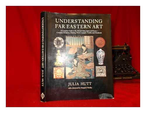 HUTT, JULIA - Understanding Far Eastern art : a complete guide to the arts of China, Japan and Korea - ceramics, sculpture, painting, prints, lacquer, textiles and metalwork / Julia Hutt ; with a foreword by Margaret Medley