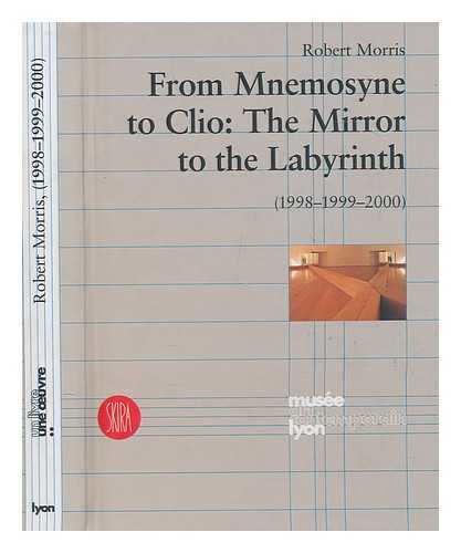 MORRIS, ROBERT - Robert Morris : from Mnemosyne to Clio : the mirror to the labyrinth (1998-1999-2000) / Robert Morris ; [text by Anne Bertrand]