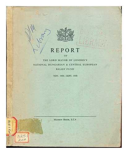 LORD MAYOR OF LONDON'S NATIONAL HUNGARIAN & CENTRAL EUROPEAN RELIEF FUND - Report of The Lord Mayor of London's National Hungarian & Central European Relief Fund: Nov. 1956 - Sept. 1958