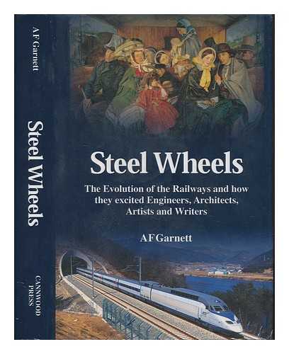 GARNETT, A. F - Steel wheels : the evolution of the railways and how they stimulated and excited engineers, architects, artists, writers, musicians and travellers