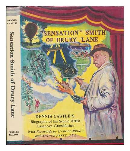 CASTLE, DENNIS - Sensational Smith of Drury Lane : the biography of a scenic artist extraordinary, engineer and inventor of stage 'disasters', soldier, comedian and Chelsea Casanova