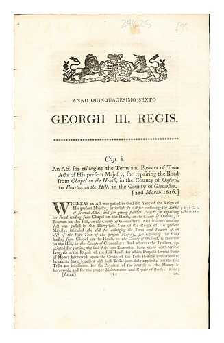 KING GEORGE III. EYRE, GEORGE [PRINTER]. STRAHAN, ANDREW [PRINTER] - Geogrii III. Regis: an act for enlarging the term of powers of two acts of His present Majesty, for the repairing the Road from Chapel on the Heath, in the county of Oxford, to Bourton on the Hill, in the County of Gloucester