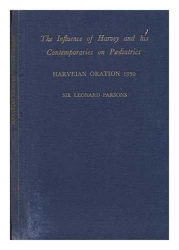 PARSONS, LEONARD G. (LEONARD GREGORY) SIR - The influence of Harvey and his contemporaries on paediatrics : the Harveian oration, 1950 delivered ... October 18th, 1950