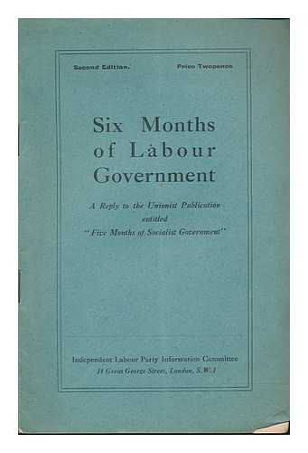 INDEPENDENT LABOUR PARTY INFORMATION COMMITTEE - Six months of labour government : a reply to the Unionist publication entitled 'Five months of socialist government'