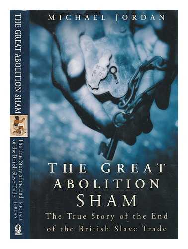 JORDAN, MICHAEL - The great abolition sham : the true story of the end of the British slave trade / Michael Jordan