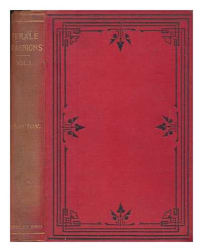 CLAYTON, ELLEN CREATHORNE (1834-1900) - Female warriors. Memorials of female valour and heroism, from the mythological ages to the present era. : By Ellen C. Clayton - Volume 1