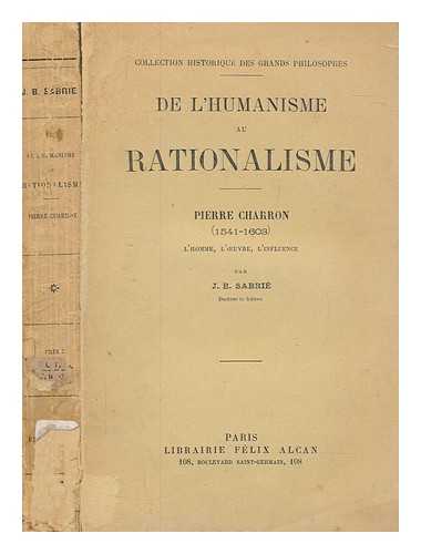 SABRI, J. B - De l'humanisme au rationalisme : Pierre Charron (1541-1603); l'homme, l'oeuvre, l'influence / par J.B. Sabri