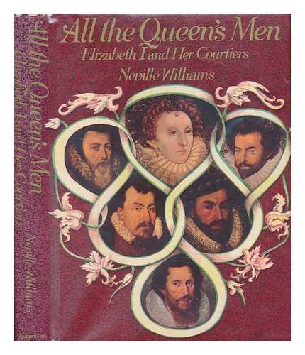 WILLIAMS, NEVILLE - All the Queen's men : Elizabeth I and her courtiers / Neville Williams