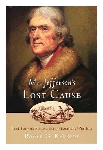 KENNEDY, ROGER G. - Mr. Jefferson's Lost Cause - Land, Farmers, Slavery and the Louisiana Purchase