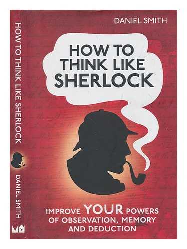 SMITH, DANIEL - How to think like Sherlock : improve your powers of observation, memory and deduction / Daniel Smith