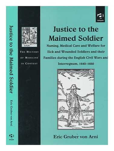 GRUBER VON ARNI, ERIC - Justice to the maimed soldier : nursing, medical care, and welfare for sick and wounded soldiers and their families during the English Civil Wars and interregnum, 1642-1660 / Eric Gruber von Arni