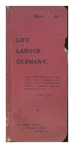 LABOUR PARTY AND TRADE UNION COMMISSION - Life and labour in Germany / report of the Labour Party and Trade Union Commission on wages, hours of employment, working conditions, and the standard of living ; June 1910