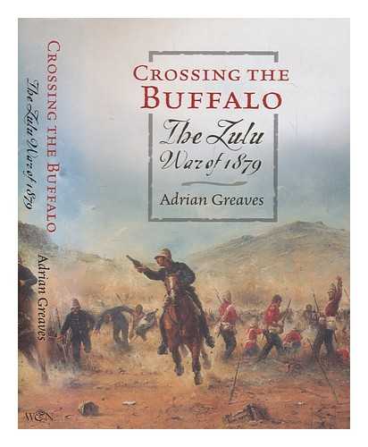 GREAVES, ADRIAN - Crossing the Buffalo : the Zulu War of 1879 / Adrian Greaves