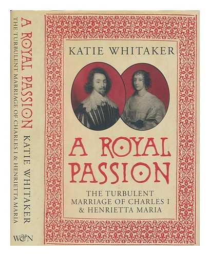 WHITAKER, KATIE - A royal passion : the turbulent marriage of Charles I and Henrietta Maria