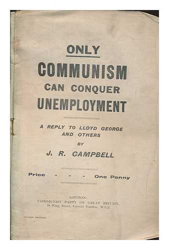 CAMPBELL, J. R. (JOHN ROSS) (1894-1969) - Only communism can conquer unemployment : a reply to Lloyd George and others