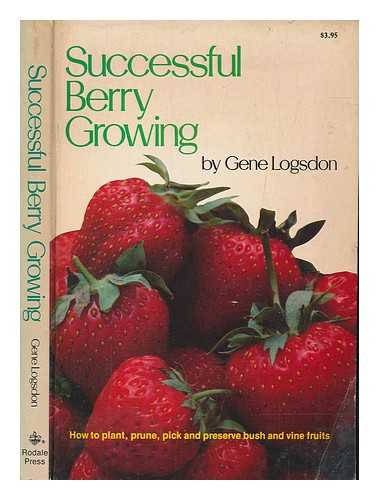 LOGSDON, GENE - Successful berry growing : how to plant, prune, pick and preserve bush and vine fruits / Gene Logsdon