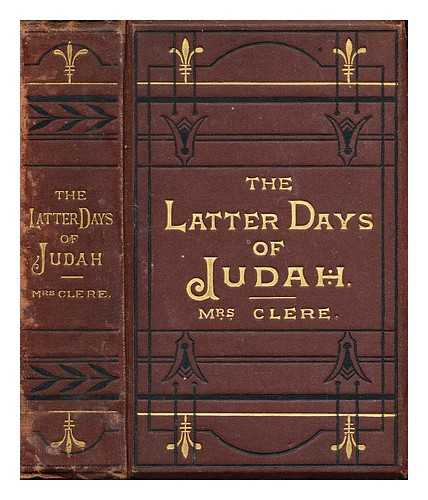 CLERE, E - The latter days of Judah, and her fall. : By Mrs. Clere
