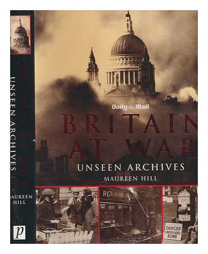 HILL, MAUREEN - Britain at war : unseen archives / Maureen Hill ; photographs from the Daily Mail