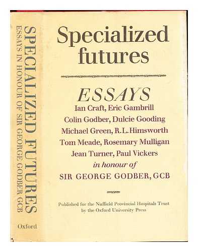 GODBER, GEORGE EDWARD SIR. CRAFT, IAN LOGAN (1937-). GAMBRILL, ERIC. GODBER, COLIN. GOODING, DULCIE GRACE. GREEN, MICHAEL (1938-). HIMSWORTH, R. L. MEADE, TOM. MULLIGAN, ROSEMARY. TURNER, JEAN. VICKERS, PAUL. NUFFIELD TRUST FOR RESEARCH AND POLICY STUDIES - Specialized futures : essays in honour of Sir George Godber, G.C.B. / Ian Craft, Eric Gambrill, Colin Godber ... [et al.]