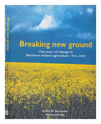 ALEXANDER, DEREK W - Breaking new ground : fifty years of change in Northern Ireland agriculture 1952-2002 / Derek W. Alexander, Michael Drake