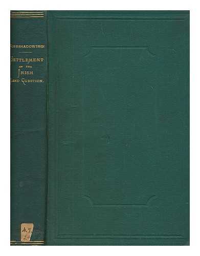 IGNOTUS - Foreshadowings. A proposal for the settlement of the Irish land question. : Addressed to the tenant farmers. By Ignotus