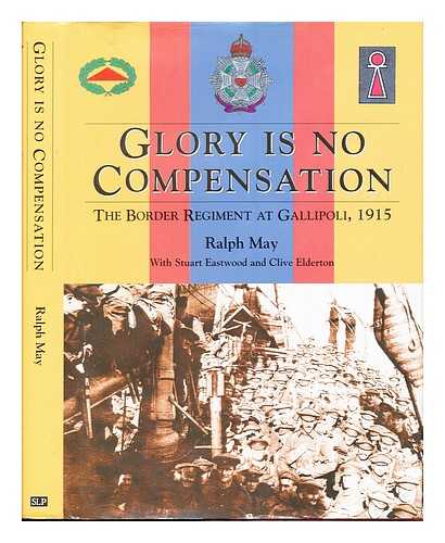 MAY, RALPH. EASTWOOD, STUART A. [CONTRIBUTOR]. ELDERTON, CLIVE [CONTRIBUTOR] - Glory is no compensation : the Border Regiment at Gallipoli / Ralph May with Stuart Eastwood and Clive Elderton